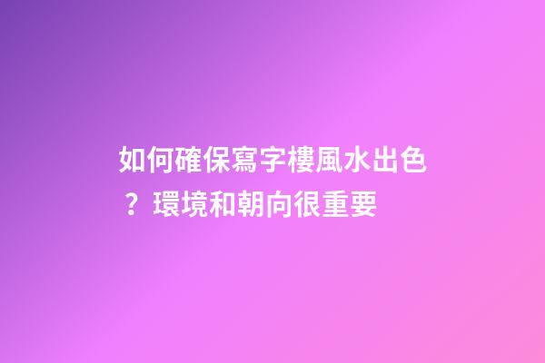 如何確保寫字樓風水出色？環境和朝向很重要